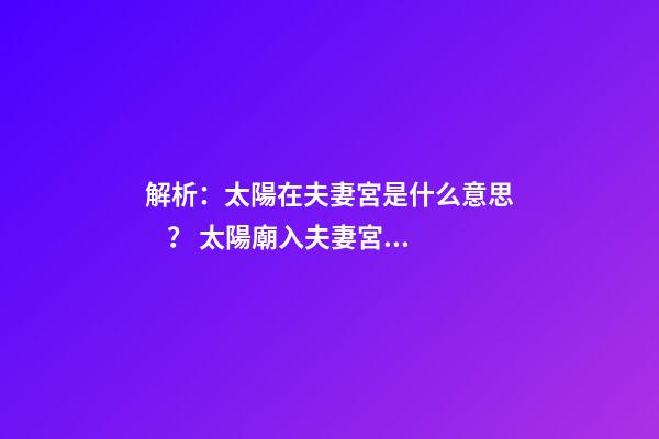 解析：太陽在夫妻宮是什么意思？ 太陽廟入夫妻宮，夫妻宮太陽入廟的特征-第1張-觀點-玄機派
